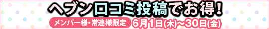 メンバー様・常連様限定/ヘブン口コミ投稿でお得!